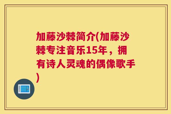 加藤沙棘简介(加藤沙棘专注音乐15年,拥有诗人灵魂的偶像歌手)