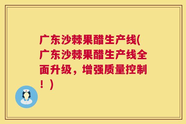 广东沙棘果醋生产线(广东沙棘果醋生产线全面升级，增强质量控制！)