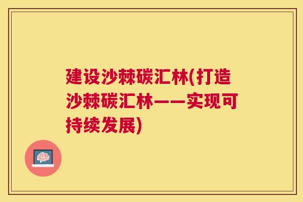 建设沙棘碳汇林(打造沙棘碳汇林——实现可持续发展)