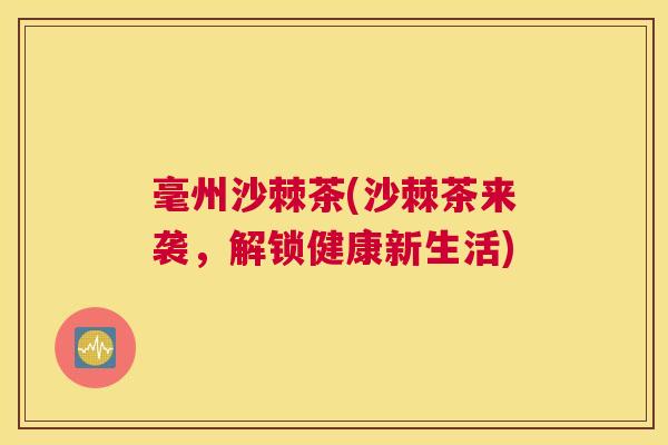 毫州沙棘茶(沙棘茶来袭,解锁健康新生活) 毫州沙棘茶(沙棘茶来袭,解锁健康新生活)