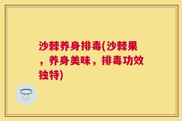 沙棘养身排毒(沙棘果，养身美味，排毒功效独特)
