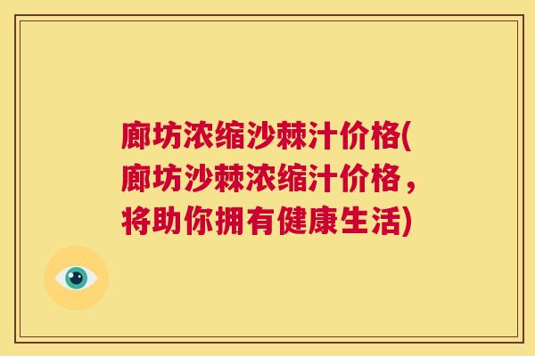 廊坊浓缩沙棘汁价格(廊坊沙棘浓缩汁价格，将助你拥有健康生活)