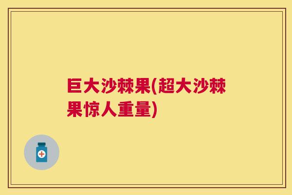巨大沙棘果(超大沙棘果惊人重量)