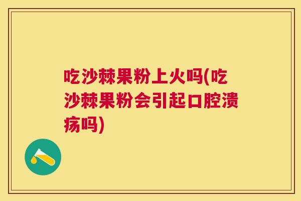 吃沙棘果粉上火吗(吃沙棘果粉会引起口腔溃疡吗)