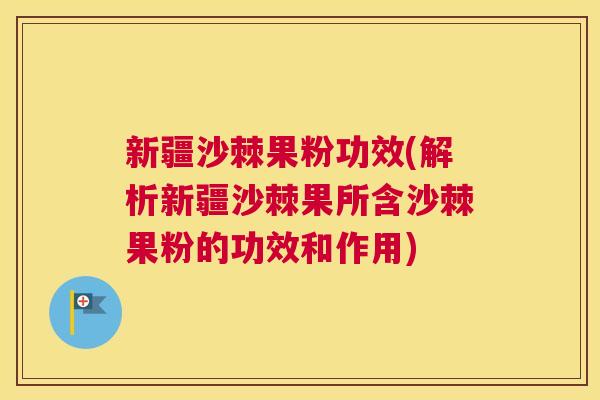 新疆沙棘果粉功效(解析新疆沙棘果所含沙棘果粉的功效和作用)
