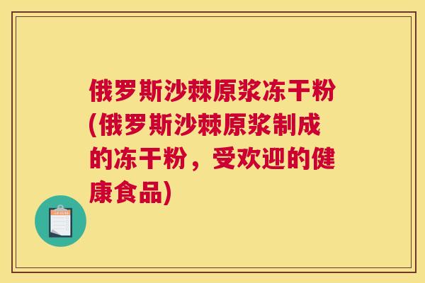 俄罗斯沙棘原浆冻干粉(俄罗斯沙棘原浆制成的冻干粉，受欢迎的健康食品)