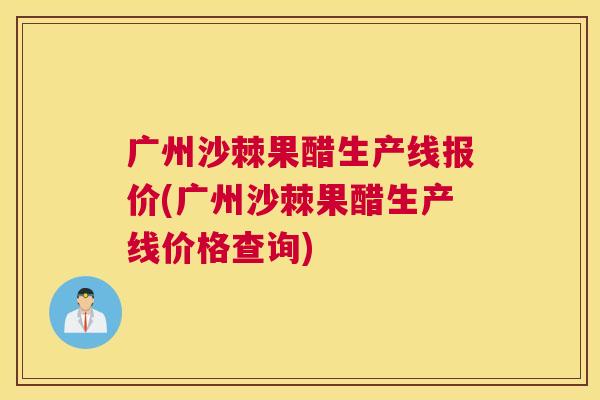 广州沙棘果醋生产线报价(广州沙棘果醋生产线价格查询)