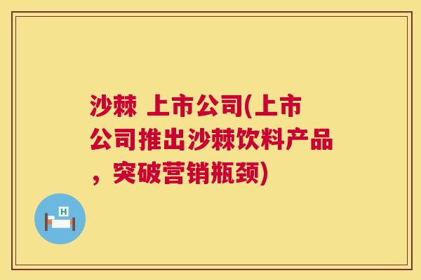 沙棘 上市公司(上市公司推出沙棘饮料产品,突破营销瓶颈) 沙棘 上市公司(上市公司推出沙棘饮料产品,突破营销瓶颈)