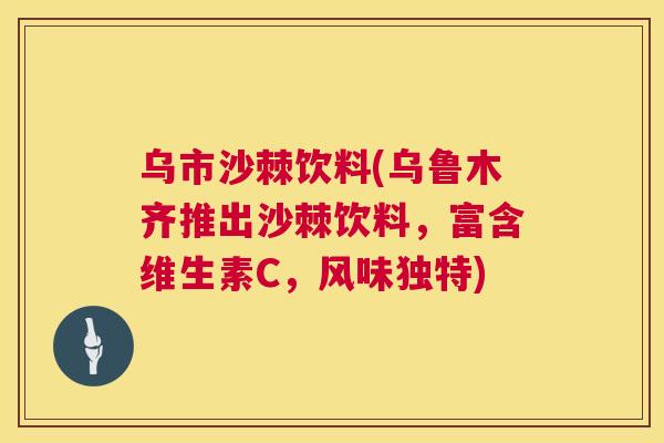 乌市沙棘饮料(乌鲁木齐推出沙棘饮料，富含维生素C，风味独特)