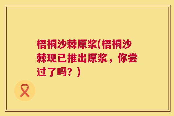 梧桐沙棘原浆(梧桐沙棘现已推出原浆，你尝过了吗？)