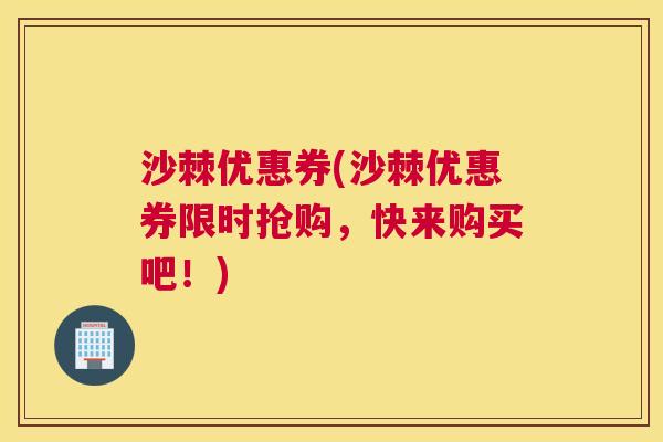 沙棘优惠券(沙棘优惠券限时抢购，快来购买吧！)