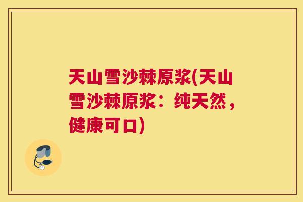 天山雪沙棘原浆(天山雪沙棘原浆：纯天然，健康可口)