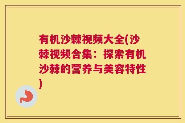 有机沙棘视频大全(沙棘视频合集：探索有机沙棘的营养与美容特性)