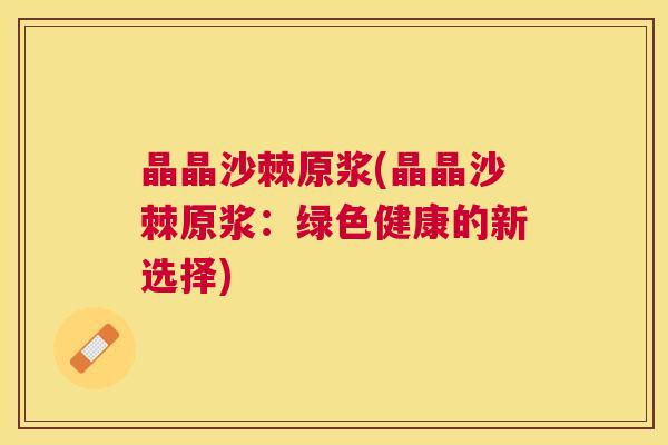 晶晶沙棘原浆(晶晶沙棘原浆:绿色健康的新选择)