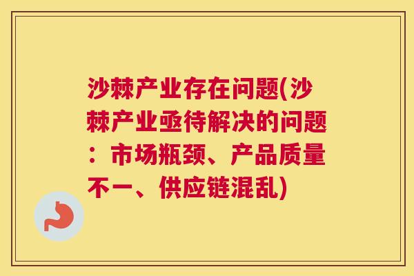 沙棘产业存在问题(沙棘产业亟待解决的问题：市场瓶颈、产品质量不一、供应链混乱)