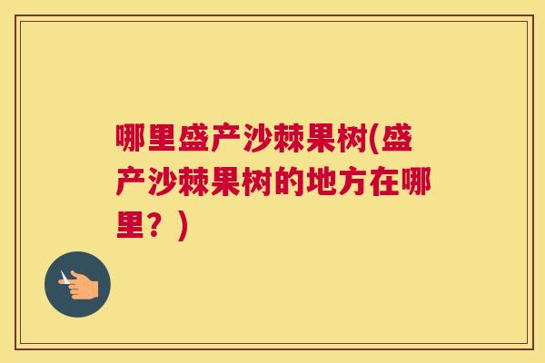 哪里盛产沙棘果树(盛产沙棘果树的地方在哪里?) 哪里盛产沙棘果树(盛产沙棘果树的地方在哪里?)