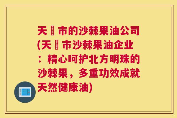 天冿市的沙棘果油公司(天冿市沙棘果油企业：精心呵护北方明珠的沙棘果，多重功效成就天然健康油)