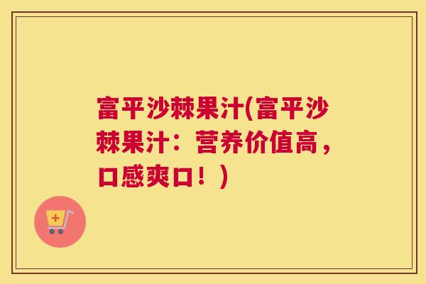 富平沙棘果汁(富平沙棘果汁：营养价值高，口感爽口！)