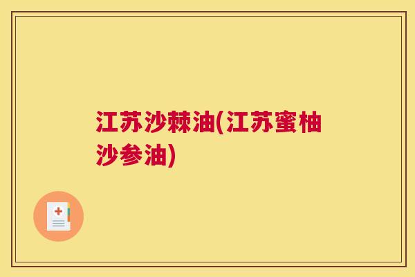 江苏沙棘油(江苏蜜柚沙参油)