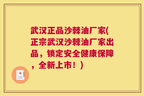 武汉正品沙棘油厂家(正宗武汉沙棘油厂家出品，锁定安全健康保障，全新上市！)