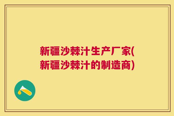 新疆沙棘汁生产厂家(新疆沙棘汁的制造商)