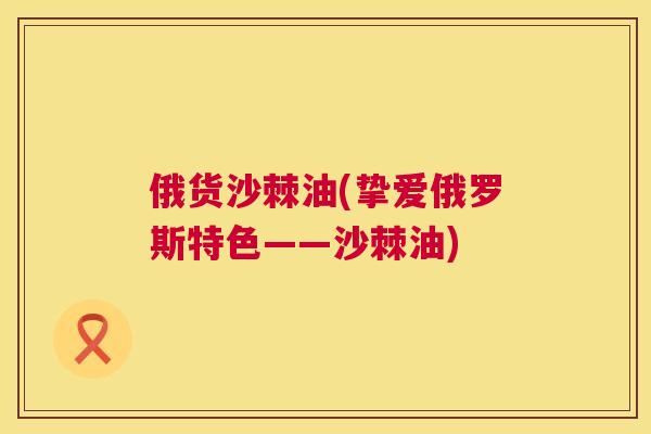俄货沙棘油(挚爱俄罗斯特色——沙棘油)