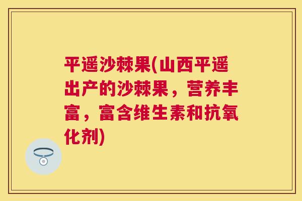 平遥沙棘果(山西平遥出产的沙棘果，营养丰富，富含维生素和抗氧化剂)