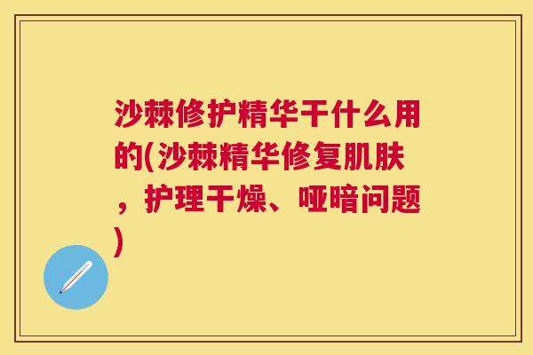 沙棘修护精华干什么用的(沙棘精华修复肌肤,护理干燥、哑暗问题)
