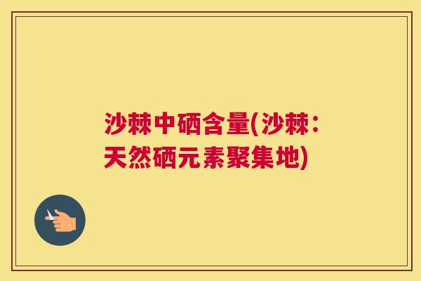 沙棘中硒含量(沙棘：天然硒元素聚集地)