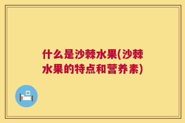 什么是沙棘水果(沙棘水果的特点和营养素)