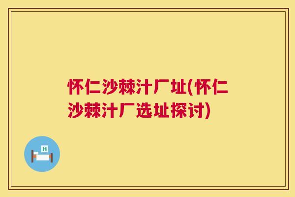 怀仁沙棘汁厂址(怀仁沙棘汁厂选址探讨)
