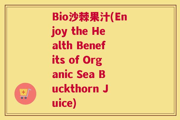 Bio沙棘果汁(Enjoy the Health Benefits of Organic Sea Buckthorn Juice)