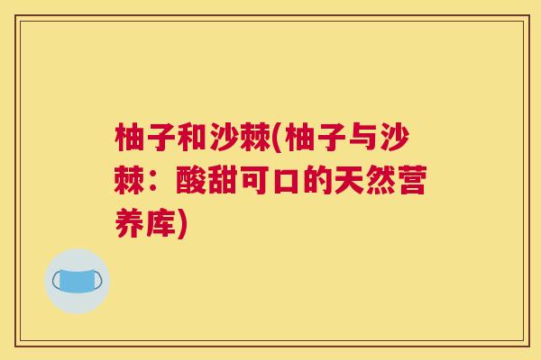 柚子和沙棘(柚子与沙棘:酸甜可口的天然营养库)