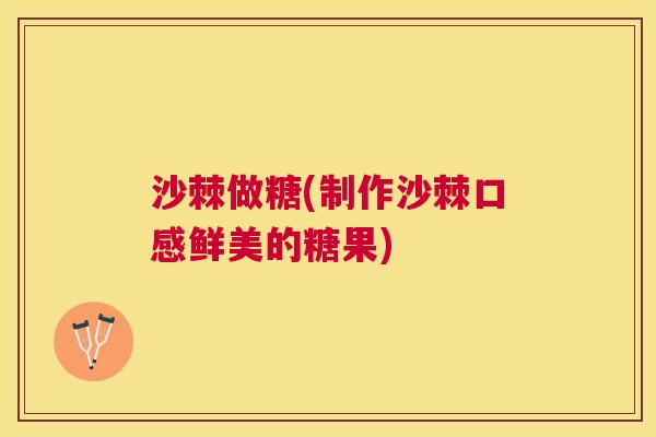 沙棘做糖(制作沙棘口感鲜美的糖果)