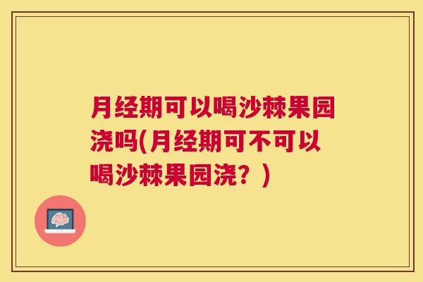 月经期可以喝沙棘果园浇吗(月经期可不可以喝沙棘果园浇？)