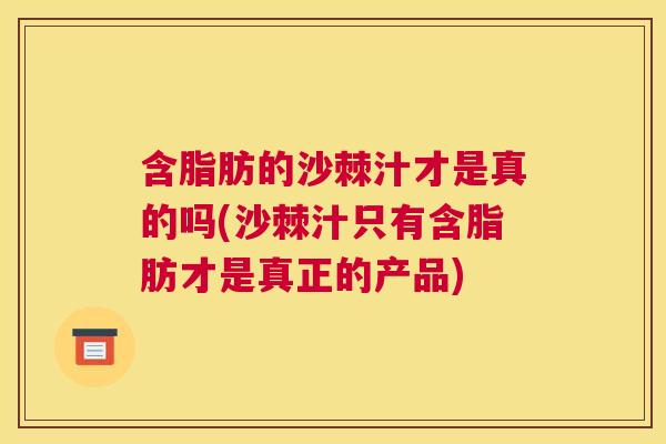 含脂肪的沙棘汁才是真的吗(沙棘汁只有含脂肪才是真正的产品)