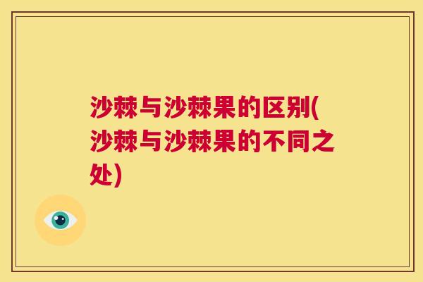 沙棘与沙棘果的区别(沙棘与沙棘果的不同之处)
