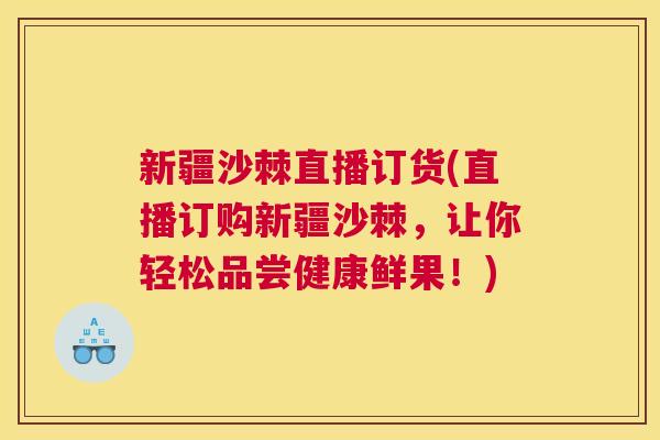 新疆沙棘直播订货(直播订购新疆沙棘,让你轻松品尝健康鲜果!)