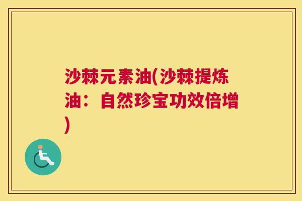 沙棘元素油(沙棘提炼油:自然珍宝功效倍增)