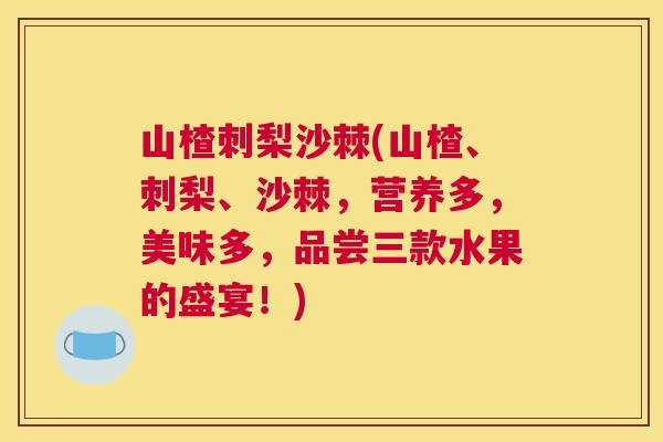 山楂刺梨沙棘(山楂、刺梨、沙棘,营养多,美味多,品尝三款水果的盛宴!) 山楂刺梨沙棘(山楂、刺梨、沙棘,营养多,美味多,品尝三款水果的盛宴!)