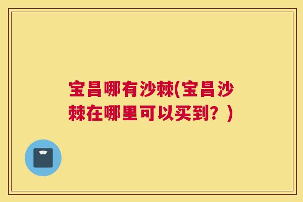 宝昌哪有沙棘(宝昌沙棘在哪里可以买到？)