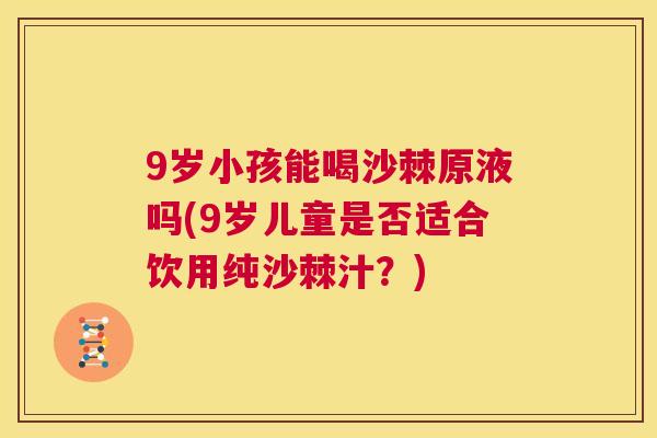9岁小孩能喝沙棘原液吗(9岁儿童是否适合饮用纯沙棘汁?)