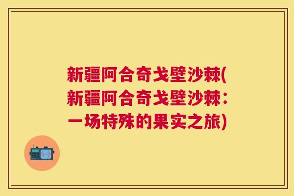新疆阿合奇戈壁沙棘(新疆阿合奇戈壁沙棘：一场特殊的果实之旅)