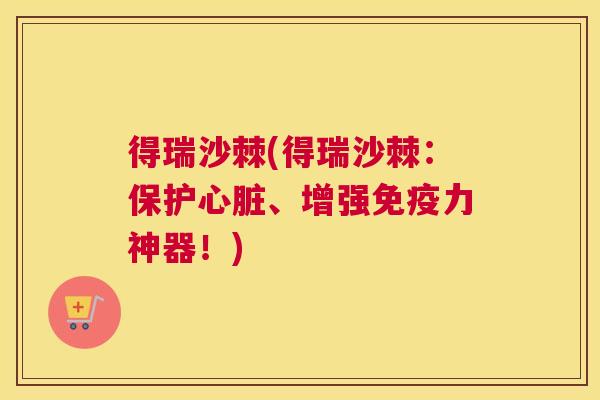 得瑞沙棘(得瑞沙棘:保护心脏、增强免疫力神器!)