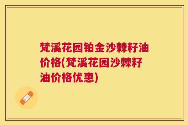 梵溪花园铂金沙棘籽油价格(梵溪花园沙棘籽油价格优惠)
