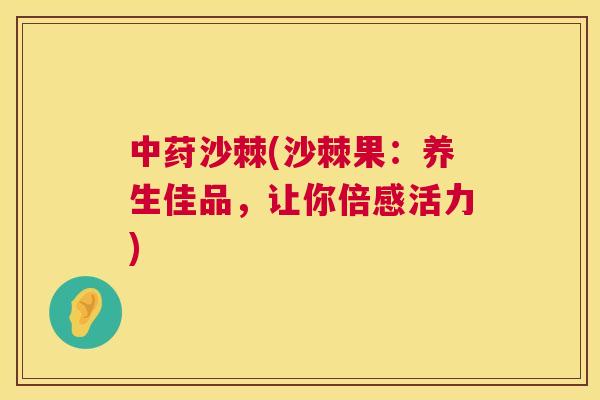 中荮沙棘(沙棘果：养生佳品，让你倍感活力)