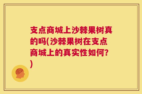 支点商城上沙棘果树真的吗(沙棘果树在支点商城上的真实性如何？)