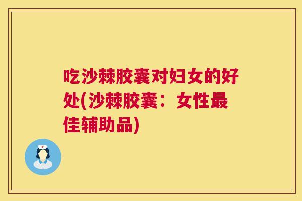 吃沙棘胶囊对妇女的好处(沙棘胶囊:女性最佳辅助品)