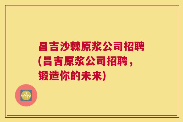昌吉沙棘原浆公司招聘(昌吉原浆公司招聘，锻造你的未来)
