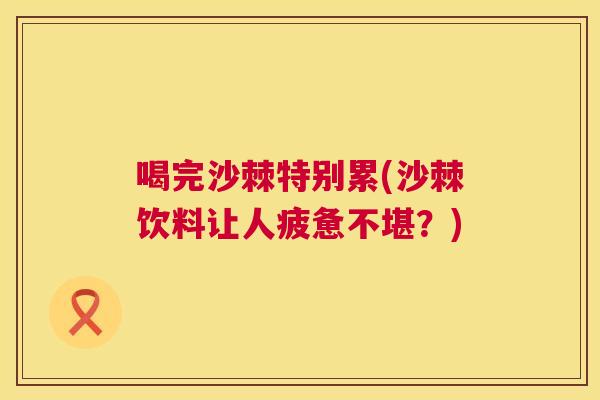 喝完沙棘特别累(沙棘饮料让人疲惫不堪?)
